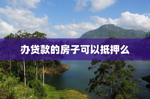 办贷款的房子可以抵押么