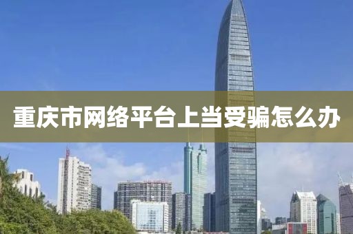 重庆市网络平台上当受骗怎么办