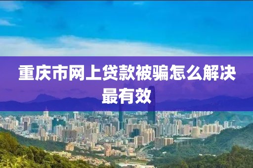 重庆市网上贷款被骗怎么解决最有效