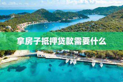 拿房子抵押贷款需要什么