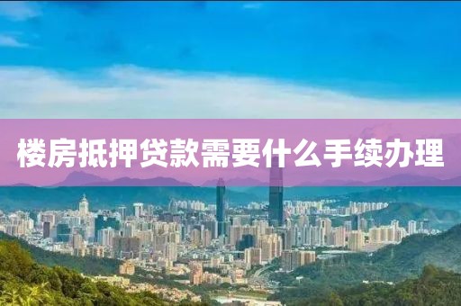 楼房抵押贷款需要什么手续办理
