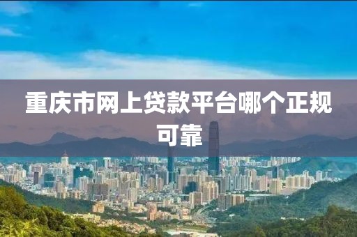 重庆市网上贷款平台哪个正规可靠
