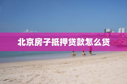 北京房子抵押贷款怎么贷