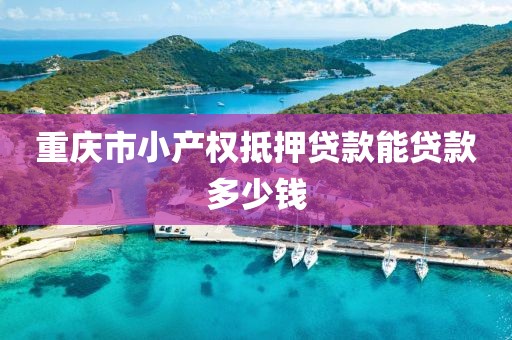 重庆市小产权抵押贷款能贷款多少钱