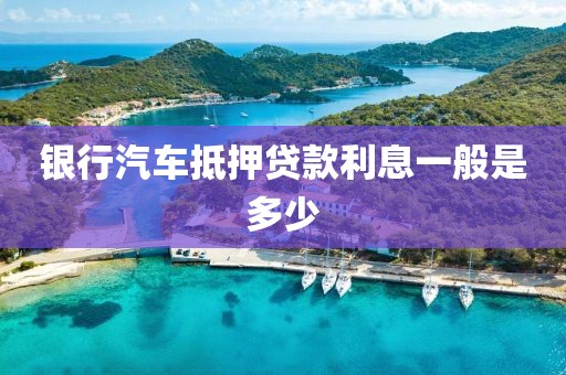 银行汽车抵押贷款利息一般是多少
