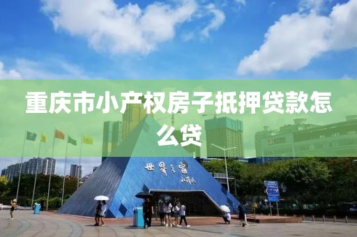 重庆市小产权房子抵押贷款怎么贷