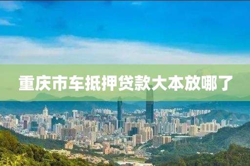 重庆市车抵押贷款大本放哪了