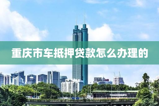 重庆市车抵押贷款怎么办理的