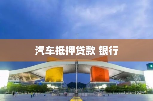 汽车抵押贷款 银行