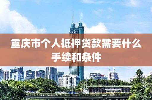 重庆市个人抵押贷款需要什么手续和条件