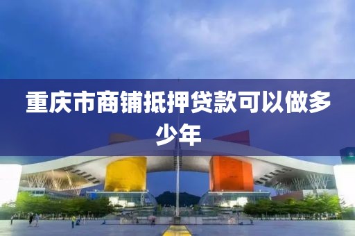 重庆市商铺抵押贷款可以做多少年