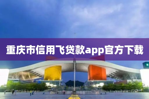 重庆市信用飞贷款app官方下载