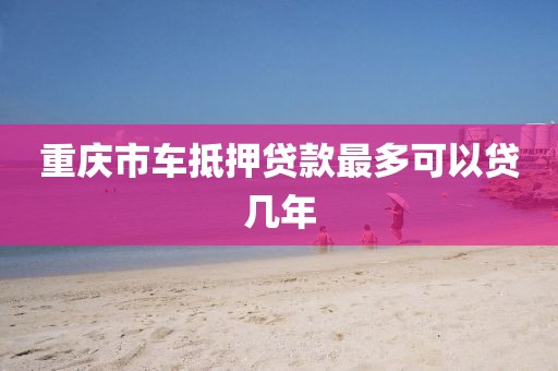 重庆市车抵押贷款最多可以贷几年