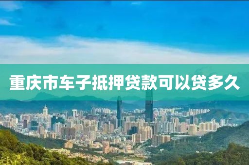 重庆市车子抵押贷款可以贷多久