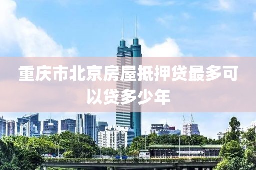 重庆市北京房屋抵押贷最多可以贷多少年