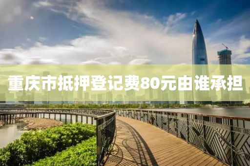 重庆市抵押登记费80元由谁承担