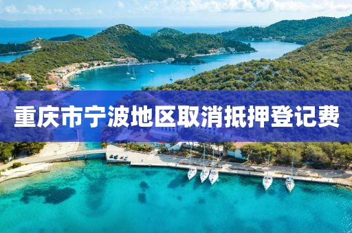 重庆市宁波地区取消抵押登记费