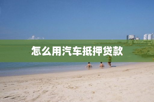 怎么用汽车抵押贷款
