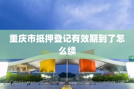 重庆市抵押登记有效期到了怎么续