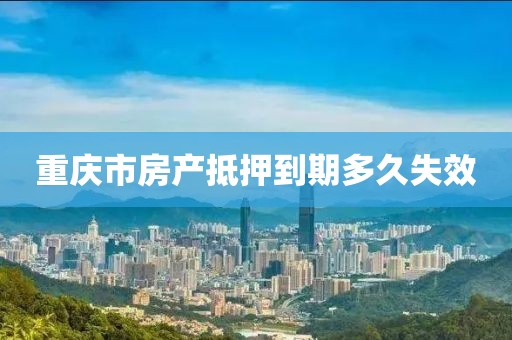 重庆市房产抵押到期多久失效