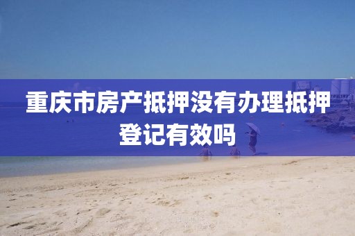 重庆市房产抵押没有办理抵押登记有效吗