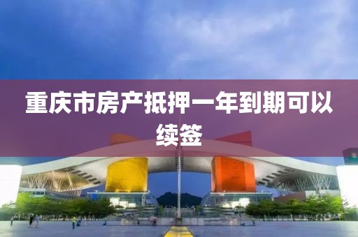 重庆市房产抵押一年到期可以续签