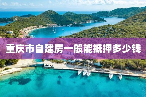 重庆市自建房一般能抵押多少钱