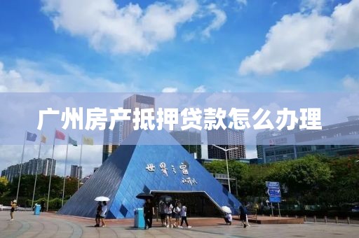 广州房产抵押贷款怎么办理