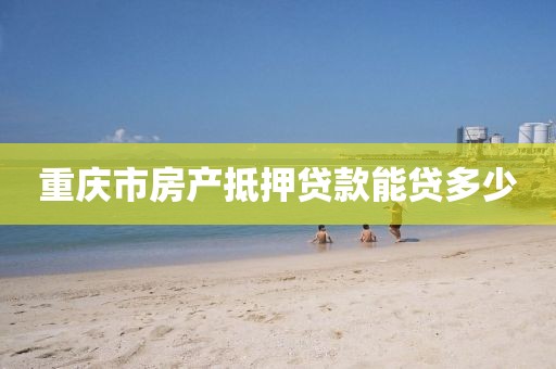 重庆市房产抵押贷款能贷多少