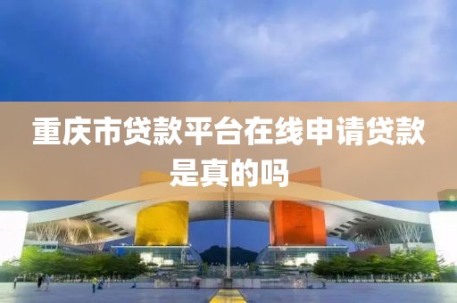 重庆市贷款平台在线申请贷款是真的吗