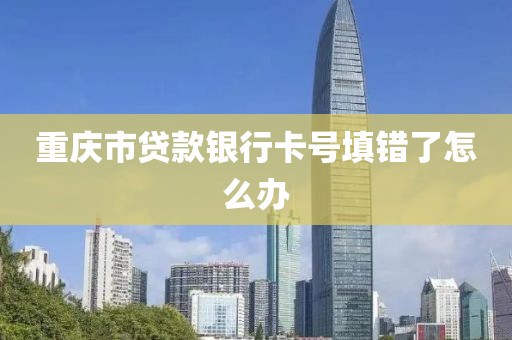 重庆市贷款银行卡号填错了怎么办