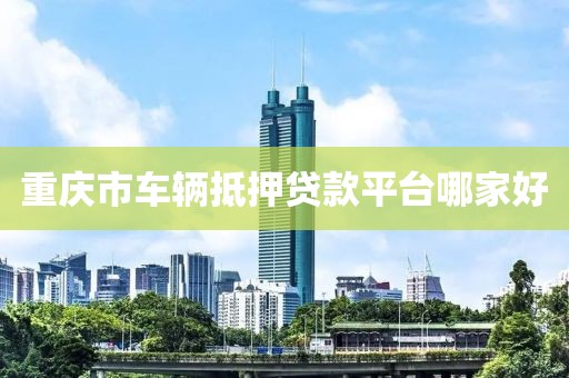 重庆市车辆抵押贷款平台哪家好