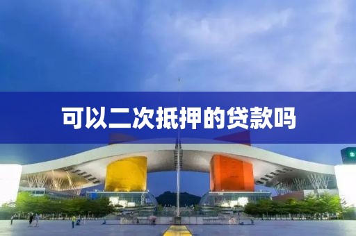 可以二次抵押的贷款吗