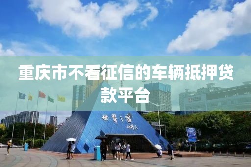 重庆市不看征信的车辆抵押贷款平台