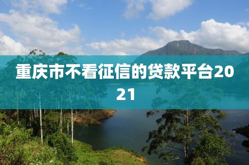 重庆市不看征信的贷款平台2021