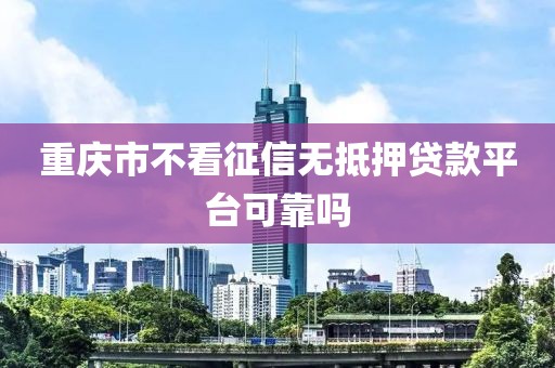 重庆市不看征信无抵押贷款平台可靠吗
