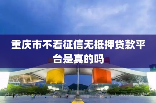 重庆市不看征信无抵押贷款平台是真的吗