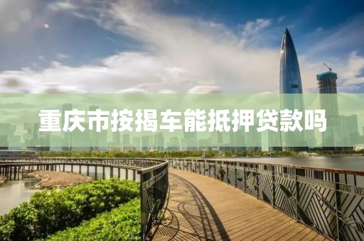 重庆市按揭车能抵押贷款吗