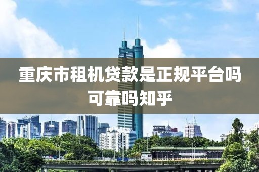 重庆市租机贷款是正规平台吗可靠吗知乎