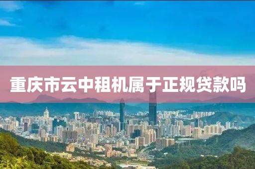重庆市云中租机属于正规贷款吗
