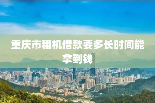 重庆市租机借款要多长时间能拿到钱