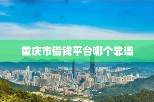 重庆市借钱平台哪个靠谱