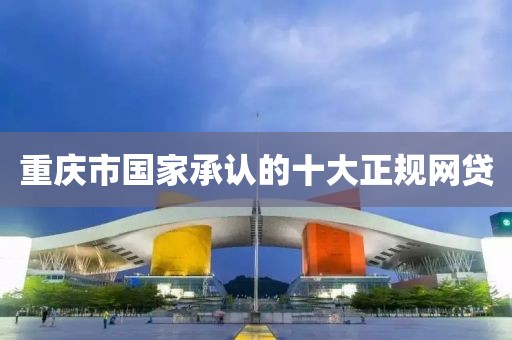 重庆市国家承认的十大正规网贷