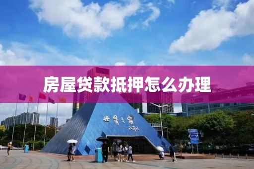 房屋贷款抵押怎么办理