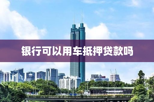 银行可以用车抵押贷款吗