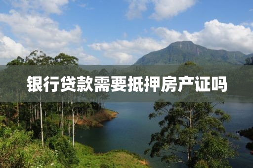 银行贷款需要抵押房产证吗