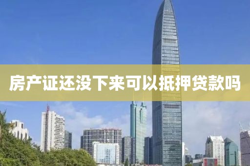 房产证还没下来可以抵押贷款吗