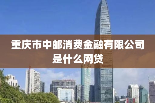 重庆市中邮消费金融有限公司是什么网贷