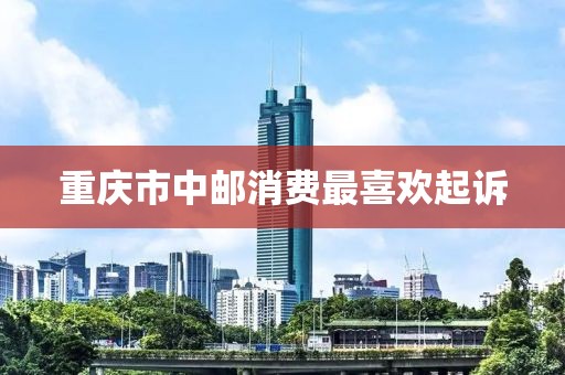 重庆市中邮消费最喜欢起诉
