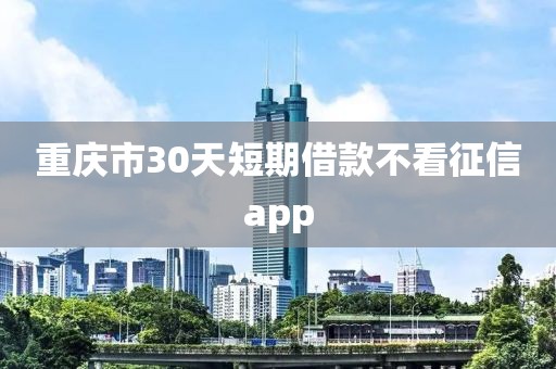 重庆市30天短期借款不看征信app